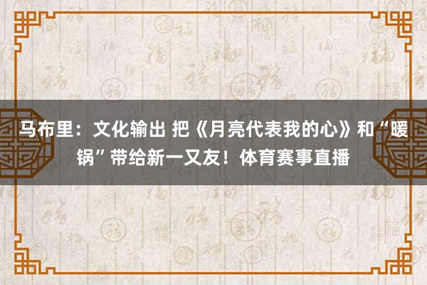 马布里：文化输出 把《月亮代表我的心》和“暖锅”带给新一又友！体育赛事直播