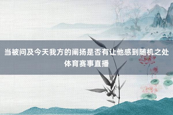 当被问及今天我方的阐扬是否有让他感到随机之处体育赛事直播