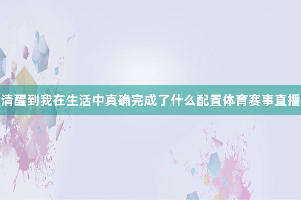清醒到我在生活中真确完成了什么配置体育赛事直播