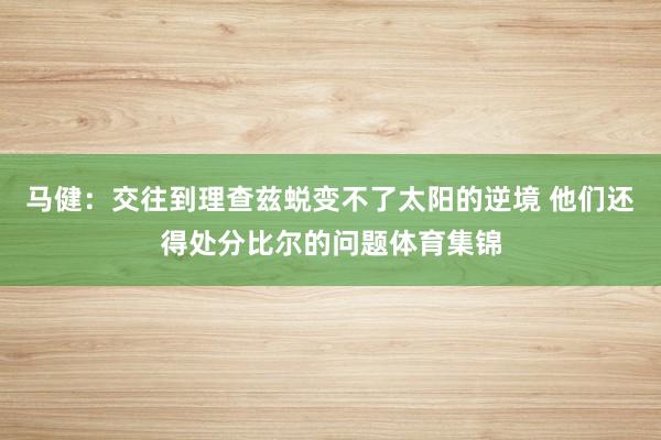 马健：交往到理查兹蜕变不了太阳的逆境 他们还得处分比尔的问题体育集锦