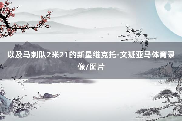 以及马刺队2米21的新星维克托-文班亚马体育录像/图片