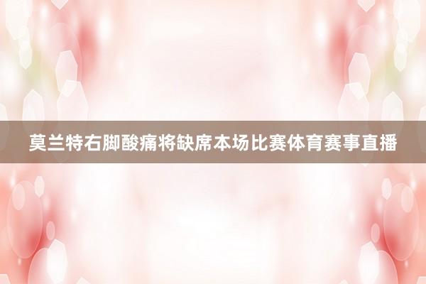 莫兰特右脚酸痛将缺席本场比赛体育赛事直播