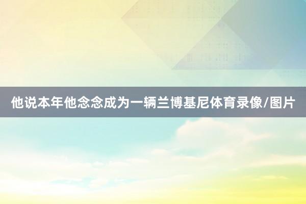 他说本年他念念成为一辆兰博基尼体育录像/图片