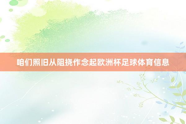 咱们照旧从阻挠作念起欧洲杯足球体育信息