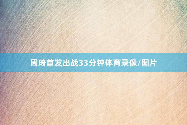 周琦首发出战33分钟体育录像/图片