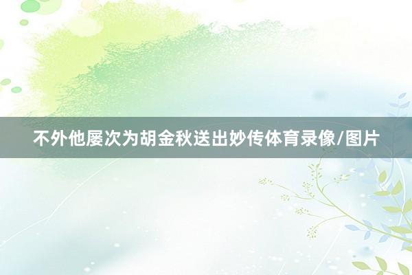 不外他屡次为胡金秋送出妙传体育录像/图片