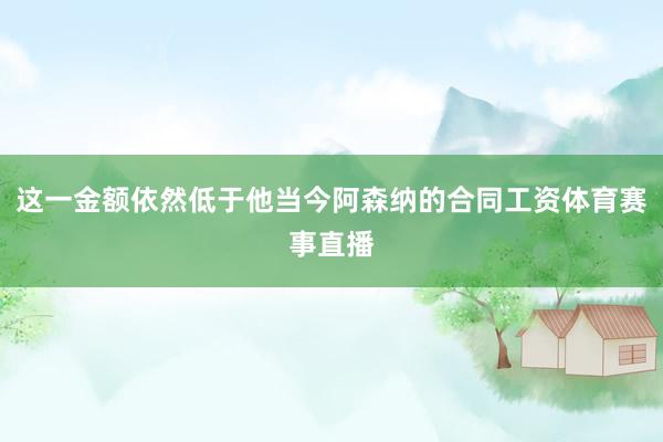 这一金额依然低于他当今阿森纳的合同工资体育赛事直播