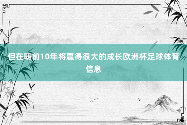但在畴前10年将赢得很大的成长欧洲杯足球体育信息