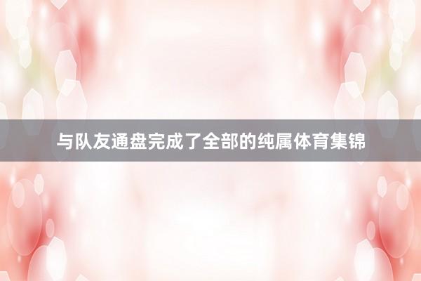 与队友通盘完成了全部的纯属体育集锦