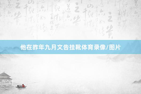 他在昨年九月文告挂靴体育录像/图片