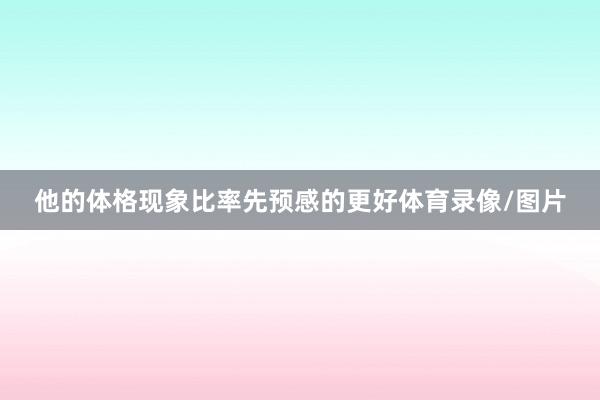 他的体格现象比率先预感的更好体育录像/图片