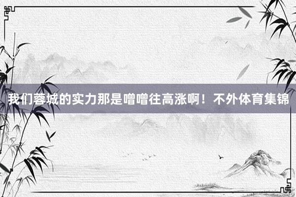我们蓉城的实力那是噌噌往高涨啊！不外体育集锦