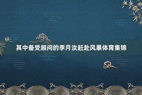 其中备受顾问的李月汝赶赴风暴体育集锦