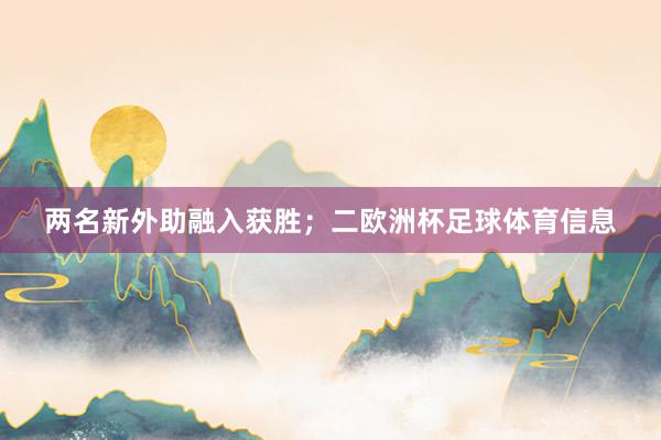 两名新外助融入获胜；二欧洲杯足球体育信息