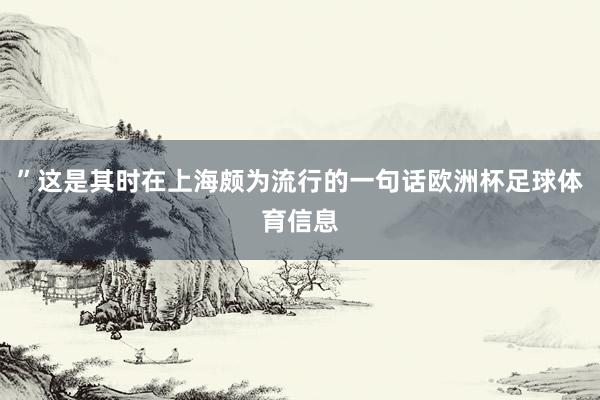 ”这是其时在上海颇为流行的一句话欧洲杯足球体育信息