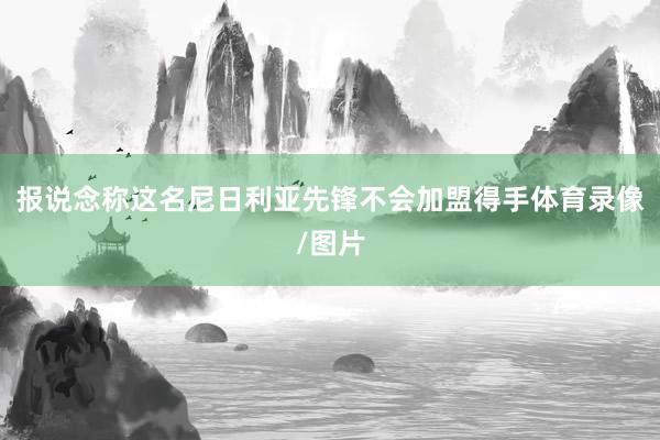 报说念称这名尼日利亚先锋不会加盟得手体育录像/图片