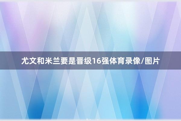 尤文和米兰要是晋级16强体育录像/图片