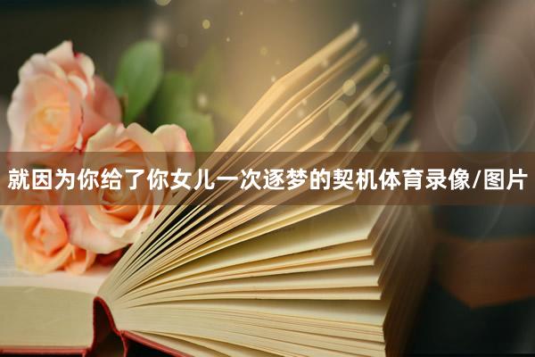 就因为你给了你女儿一次逐梦的契机体育录像/图片