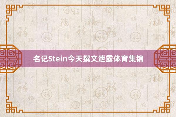 名记Stein今天撰文泄露体育集锦