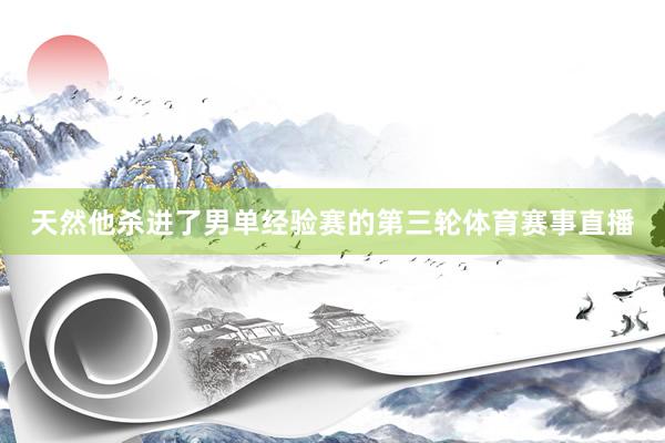 天然他杀进了男单经验赛的第三轮体育赛事直播