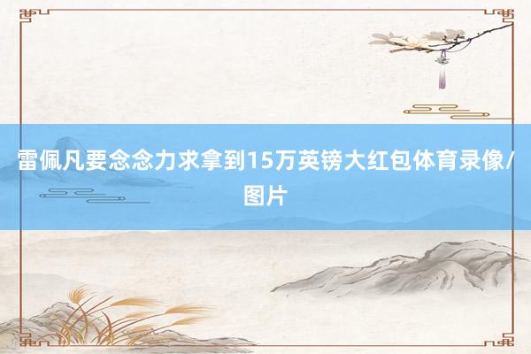 雷佩凡要念念力求拿到15万英镑大红包体育录像/图片