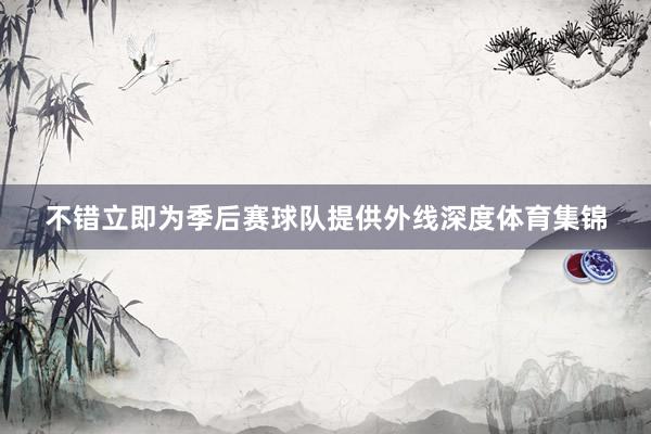 不错立即为季后赛球队提供外线深度体育集锦