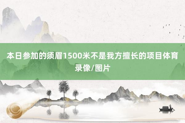 本日参加的须眉1500米不是我方擅长的项目体育录像/图片