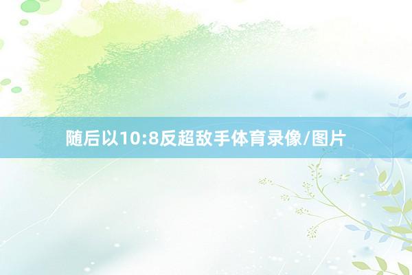 随后以10:8反超敌手体育录像/图片