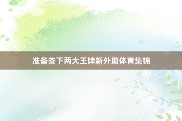 准备签下两大王牌新外助体育集锦
