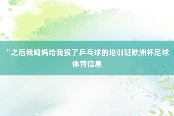 “之后我姆妈给我报了乒乓球的培训班欧洲杯足球体育信息