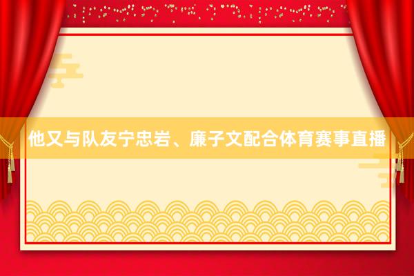 他又与队友宁忠岩、廉子文配合体育赛事直播