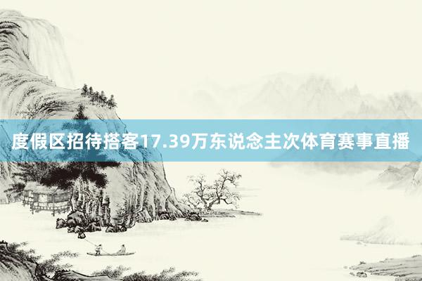 度假区招待搭客17.39万东说念主次体育赛事直播