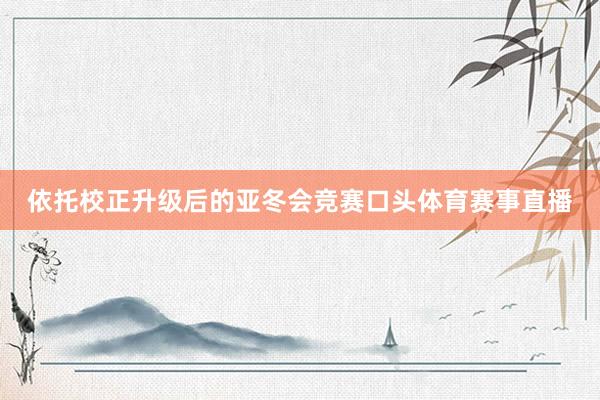 依托校正升级后的亚冬会竞赛口头体育赛事直播