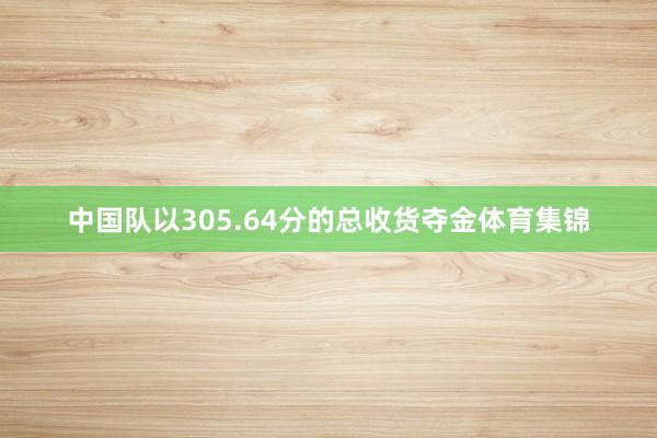 中国队以305.64分的总收货夺金体育集锦