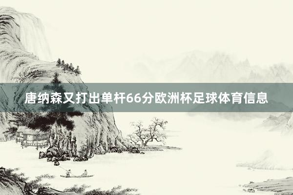 唐纳森又打出单杆66分欧洲杯足球体育信息