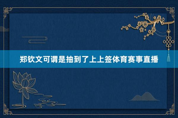 郑钦文可谓是抽到了上上签体育赛事直播