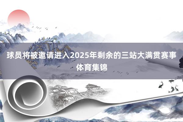 球员将被邀请进入2025年剩余的三站大满贯赛事体育集锦