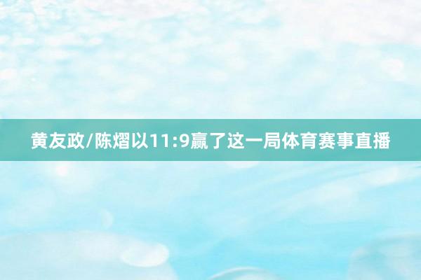 黄友政/陈熠以11:9赢了这一局体育赛事直播