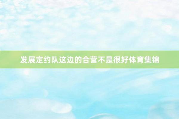 发展定约队这边的合营不是很好体育集锦