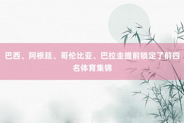 巴西、阿根廷、哥伦比亚、巴拉圭提前锁定了前四名体育集锦