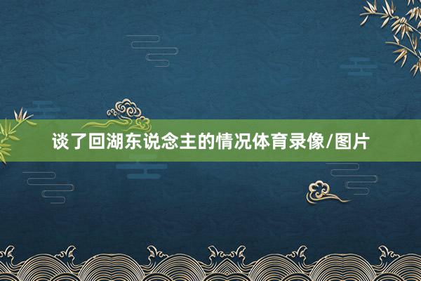 谈了回湖东说念主的情况体育录像/图片