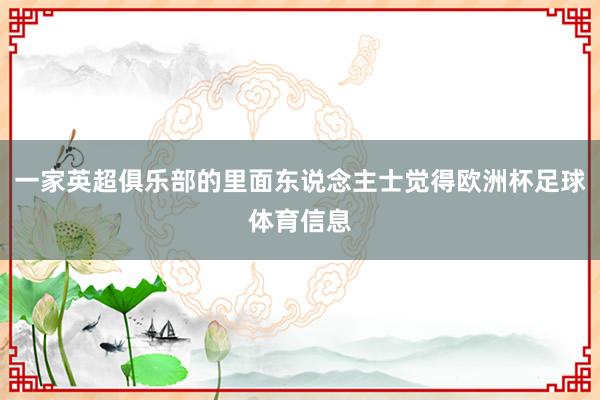 一家英超俱乐部的里面东说念主士觉得欧洲杯足球体育信息