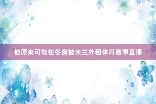 他原来可能在冬窗被米兰外租体育赛事直播