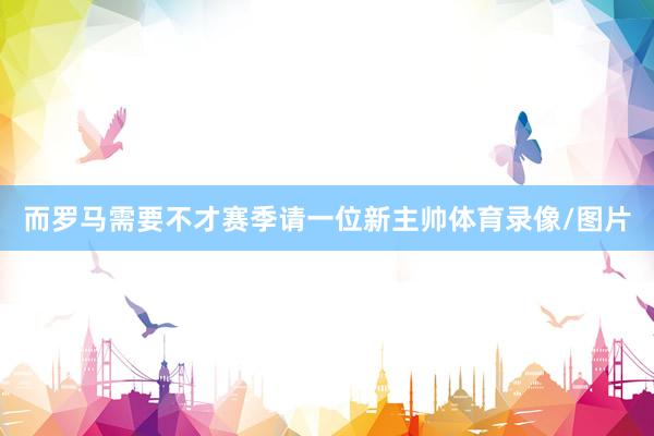 而罗马需要不才赛季请一位新主帅体育录像/图片