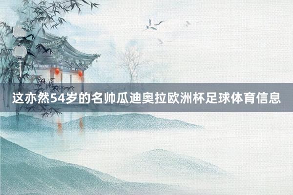 这亦然54岁的名帅瓜迪奥拉欧洲杯足球体育信息