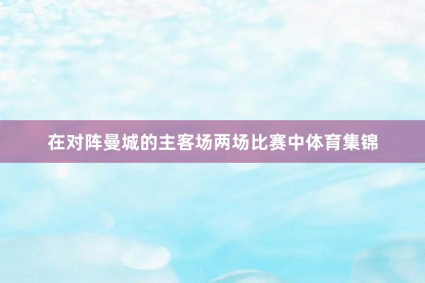 在对阵曼城的主客场两场比赛中体育集锦