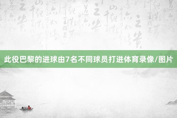 此役巴黎的进球由7名不同球员打进体育录像/图片