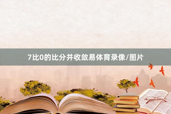 7比0的比分并收敛易体育录像/图片