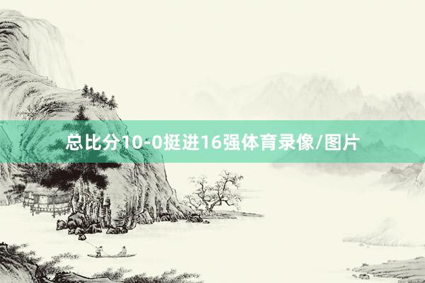 总比分10-0挺进16强体育录像/图片