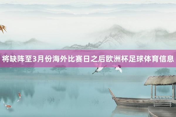 将缺阵至3月份海外比赛日之后欧洲杯足球体育信息